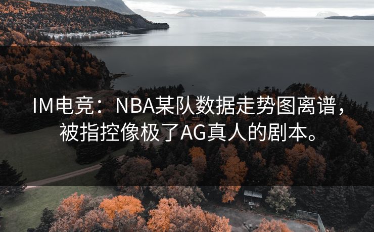 IM电竞:NBA某队数据走势图离谱,被指控像极了AG真人的剧本。 IM电竞:NBA某队数据走势图离谱,被指控像极了AG真人的剧本。