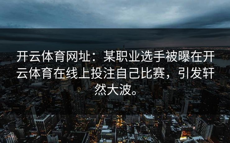 开云体育网址：某职业选手被曝在开云体育在线上投注自己比赛，引发轩然大波。