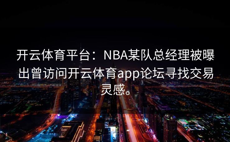 开云体育平台:NBA某队总经理被曝出曾访问开云体育app论坛寻找交易灵感。 开云体育平台:NBA某队总经理被曝出曾访问开云体育app论坛寻找交易灵感。