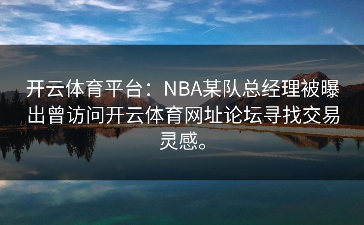 开云体育平台：NBA某队总经理被曝出曾访问开云体育网址论坛寻找交易灵感。