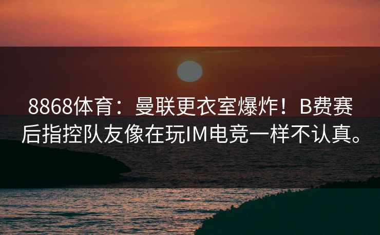 8868体育：曼联更衣室爆炸！B费赛后指控队友像在玩IM电竞一样不认真。