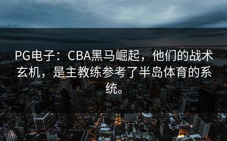 PG电子:CBA黑马崛起,他们的战术玄机,是主教练参考了半岛体育的系统。 PG电子:CBA黑马崛起,他们的战术玄机,是主教练参考了半岛体育的系统。